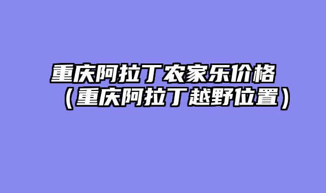重庆阿拉丁农家乐价格（重庆阿拉丁越野位置）