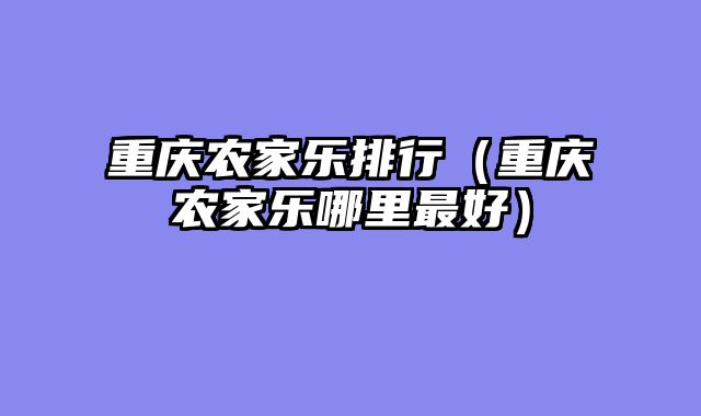 重庆农家乐排行（重庆农家乐哪里最好）