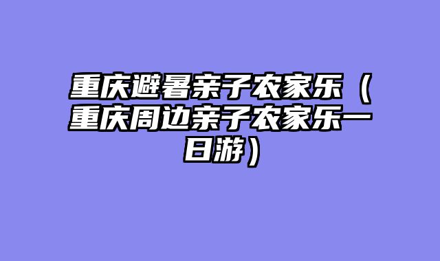 重庆避暑亲子农家乐（重庆周边亲子农家乐一日游）