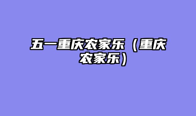 五一重庆农家乐（重庆 农家乐）