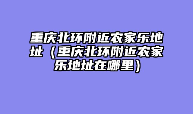 重庆北环附近农家乐地址（重庆北环附近农家乐地址在哪里）