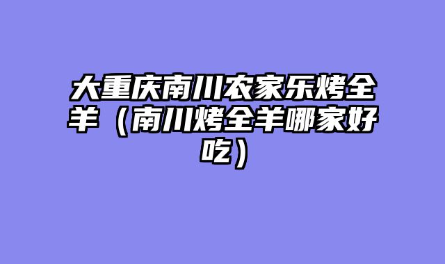大重庆南川农家乐烤全羊（南川烤全羊哪家好吃）