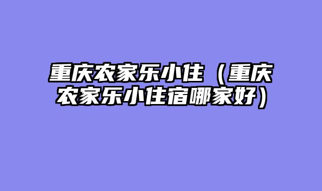重庆农家乐小住（重庆农家乐小住宿哪家好）