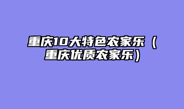 重庆10大特色农家乐（重庆优质农家乐）