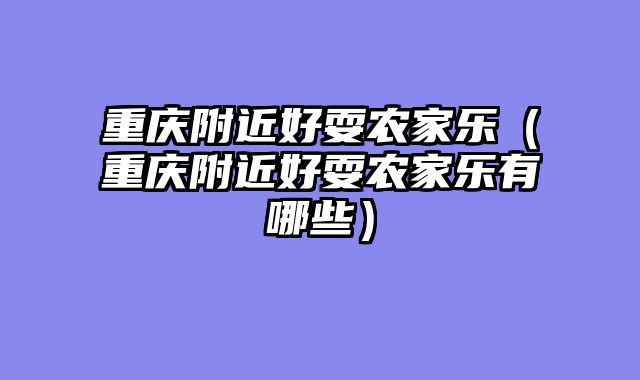 重庆附近好耍农家乐（重庆附近好耍农家乐有哪些）