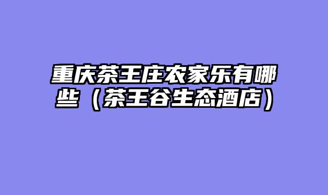 重庆茶王庄农家乐有哪些（茶王谷生态酒店）