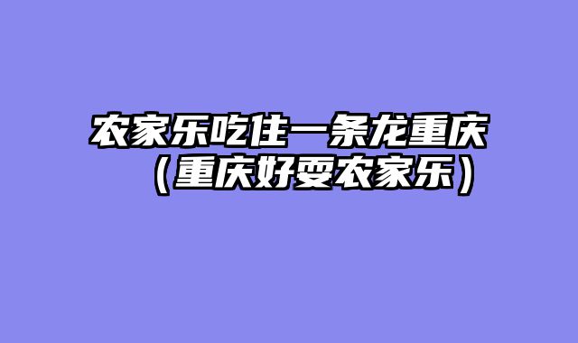 农家乐吃住一条龙重庆（重庆好耍农家乐）