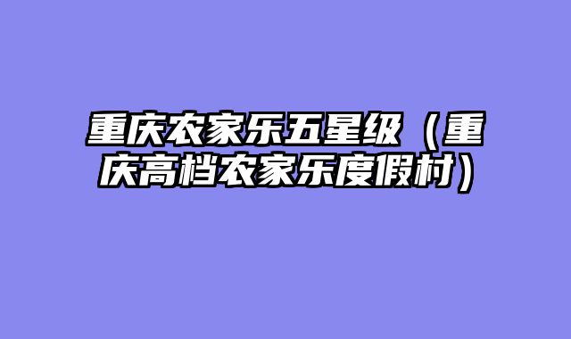 重庆农家乐五星级（重庆高档农家乐度假村）