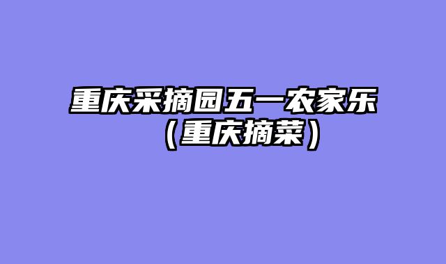 重庆采摘园五一农家乐（重庆摘菜）