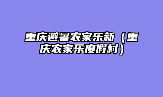重庆避暑农家乐新（重庆农家乐度假村）