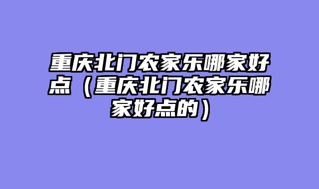重庆北门农家乐哪家好点（重庆北门农家乐哪家好点的）