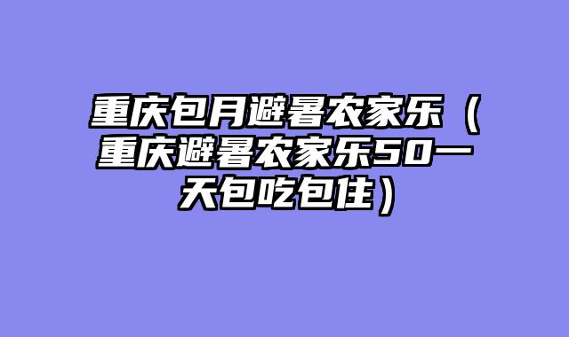 重庆包月避暑农家乐（重庆避暑农家乐50一天包吃包住）