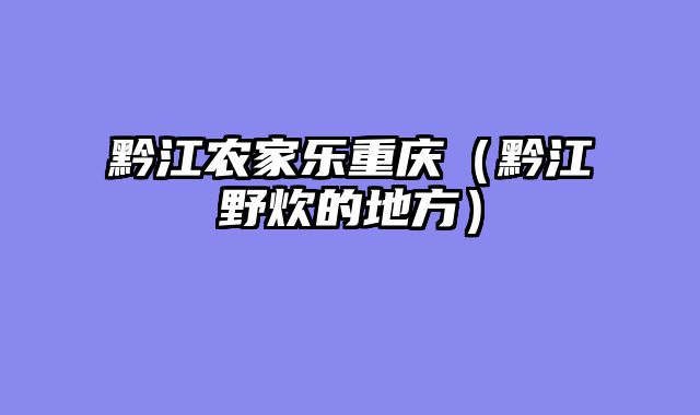 黔江农家乐重庆（黔江野炊的地方）