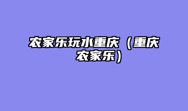 农家乐玩水重庆（重庆 农家乐）