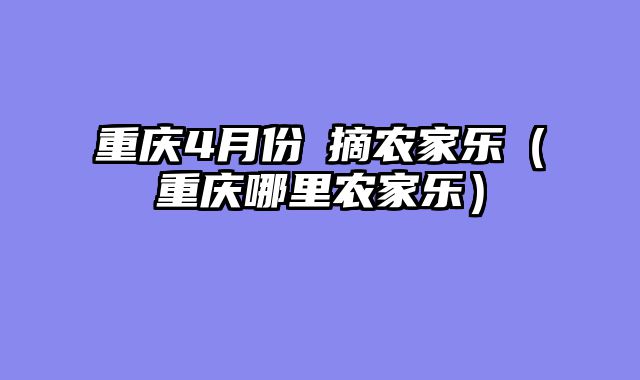 重庆4月份釆摘农家乐（重庆哪里农家乐）
