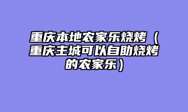 重庆本地农家乐烧烤（重庆主城可以自助烧烤的农家乐）