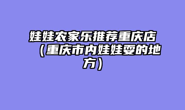 娃娃农家乐推荐重庆店（重庆市内娃娃耍的地方）