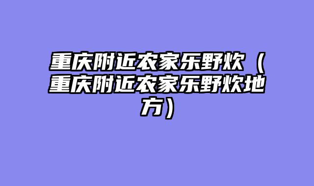 重庆附近农家乐野炊（重庆附近农家乐野炊地方）