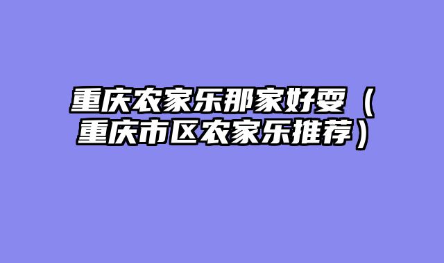 重庆农家乐那家好耍（重庆市区农家乐推荐）