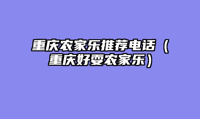 重庆农家乐推荐电话（重庆好耍农家乐）