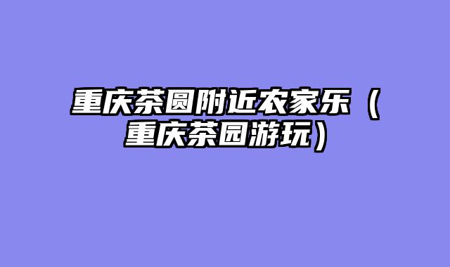 重庆茶圆附近农家乐（重庆茶园游玩）
