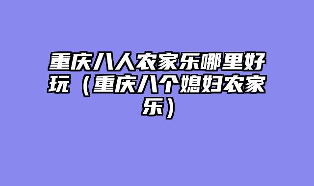 重庆八人农家乐哪里好玩（重庆八个媳妇农家乐）