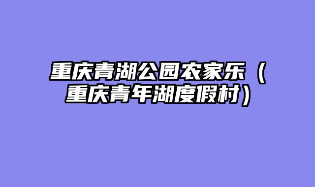 重庆青湖公园农家乐（重庆青年湖度假村）