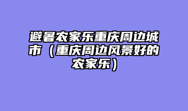 避暑农家乐重庆周边城市（重庆周边风景好的农家乐）