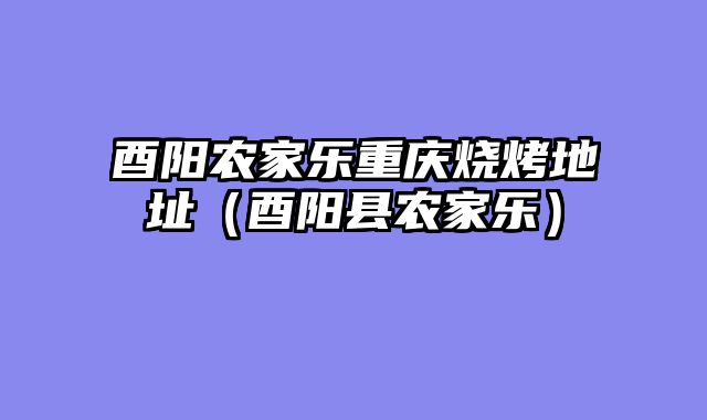 酉阳农家乐重庆烧烤地址（酉阳县农家乐）