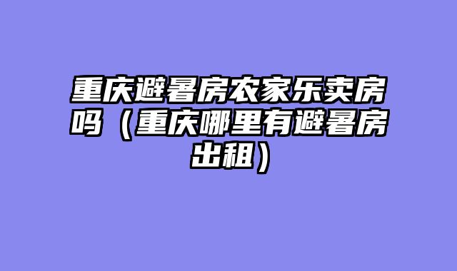 重庆避暑房农家乐卖房吗（重庆哪里有避暑房出租）