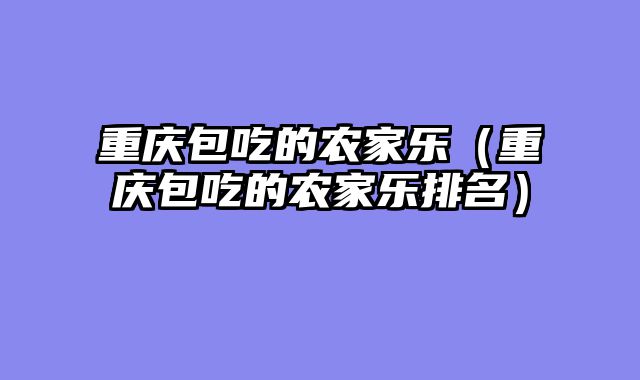 重庆包吃的农家乐（重庆包吃的农家乐排名）