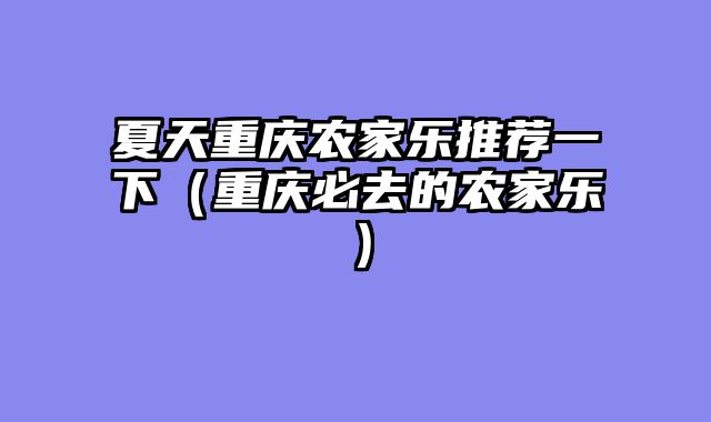 夏天重庆农家乐推荐一下（重庆必去的农家乐）