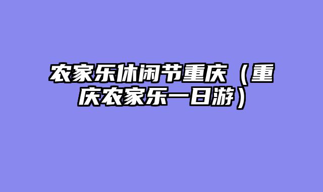 农家乐休闲节重庆（重庆农家乐一日游）
