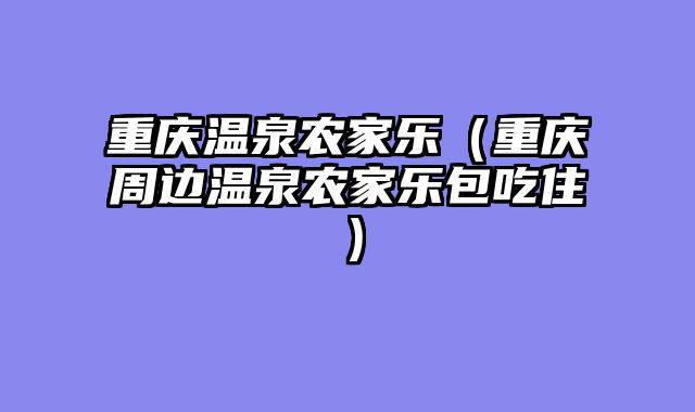 重庆温泉农家乐（重庆周边温泉农家乐包吃住）