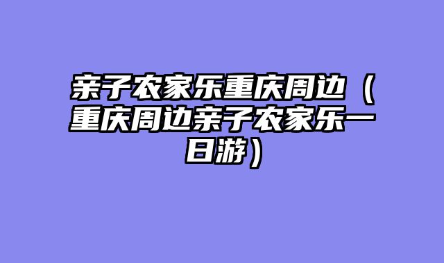 亲子农家乐重庆周边（重庆周边亲子农家乐一日游）