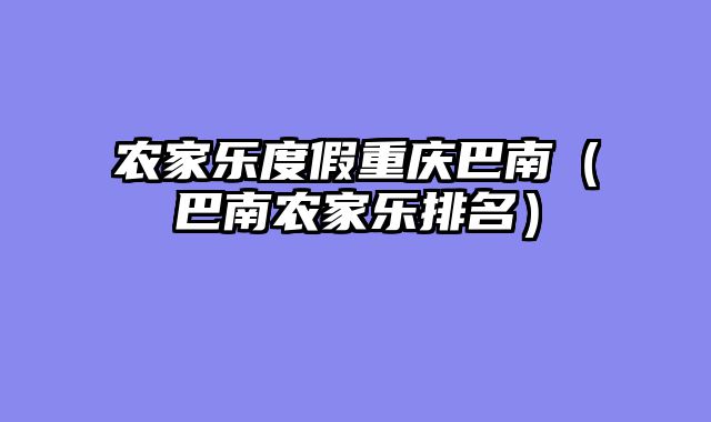 农家乐度假重庆巴南（巴南农家乐排名）