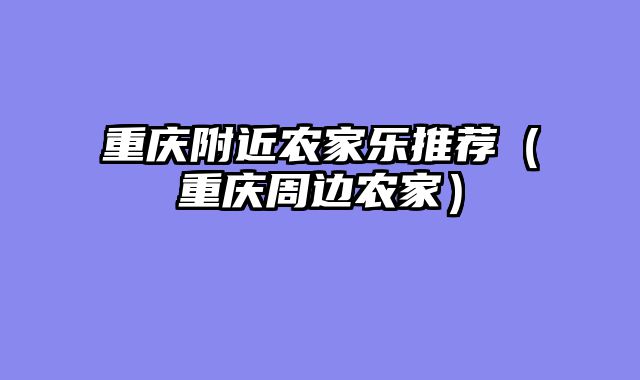 重庆附近农家乐推荐（重庆周边农家）