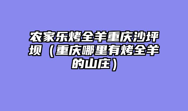 农家乐烤全羊重庆沙坪坝（重庆哪里有烤全羊的山庄）