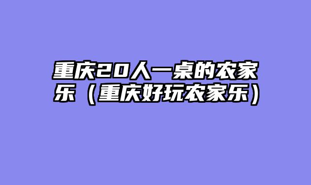 重庆20人一桌的农家乐（重庆好玩农家乐）