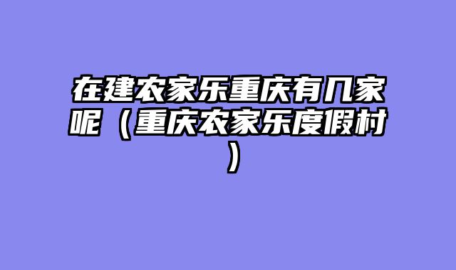 在建农家乐重庆有几家呢（重庆农家乐度假村）