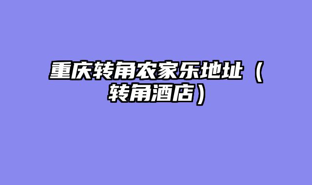 重庆转角农家乐地址（转角酒店）