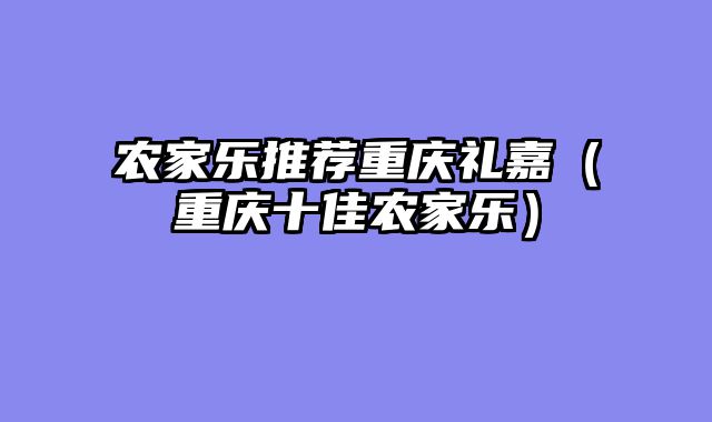 农家乐推荐重庆礼嘉（重庆十佳农家乐）