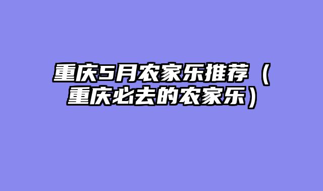 重庆5月农家乐推荐（重庆必去的农家乐）
