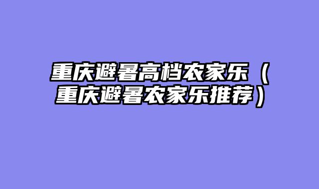 重庆避暑高档农家乐（重庆避暑农家乐推荐）
