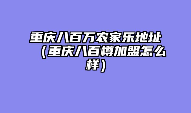 重庆八百万农家乐地址（重庆八百樽加盟怎么样）