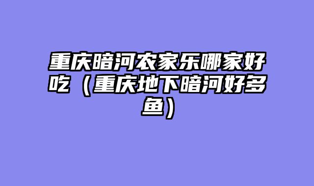 重庆暗河农家乐哪家好吃（重庆地下暗河好多鱼）