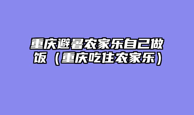 重庆避暑农家乐自己做饭（重庆吃住农家乐）