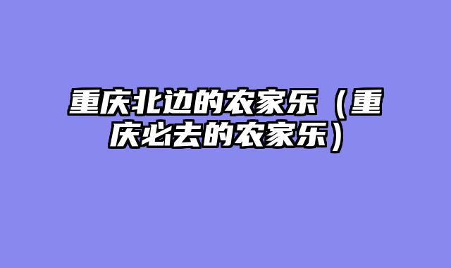 重庆北边的农家乐（重庆必去的农家乐）