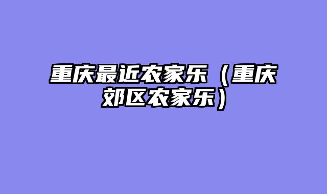 重庆最近农家乐（重庆郊区农家乐）