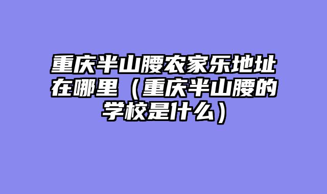 重庆半山腰农家乐地址在哪里（重庆半山腰的学校是什么）